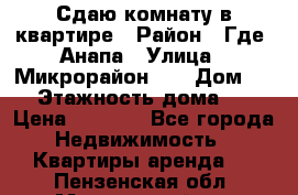 Сдаю комнату в квартире › Район ­ Где. Анапа › Улица ­ Микрорайон 12 › Дом ­ 9 › Этажность дома ­ 5 › Цена ­ 1 500 - Все города Недвижимость » Квартиры аренда   . Пензенская обл.,Мокшанский р-н